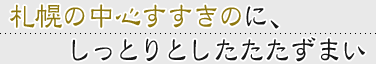 札幌の中心すすきのに、しっとりとしたたたずまい。 札幌の中心すすきのに、しっとりとしたたたずまい。