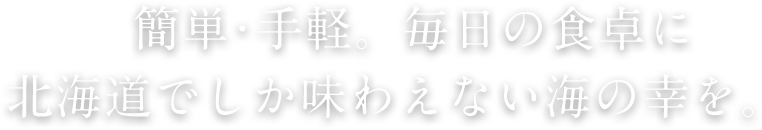 簡単･手軽。毎日の食卓に北海道でしか味わえない海の幸を。