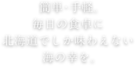 簡単･手軽。毎日の食卓に北海道でしか味わえない海の幸を。