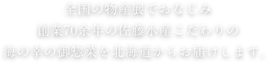 全国の物産展でおなじみ創業70余年の佐藤水産こだわりの海の幸の御惣菜を北海道からお届けします。