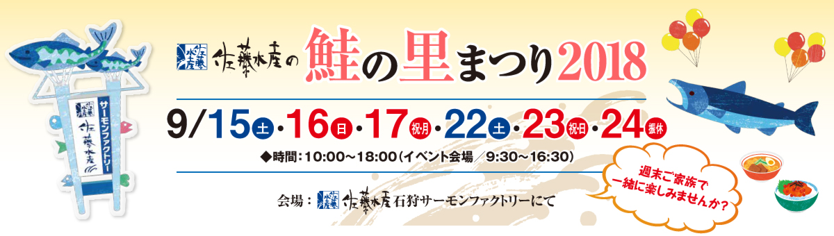 佐藤水産の 鮭の里まつり2018。9.15（土）・16（日）・17（祝・月）／9.22（土）・23（祝・日）・24（振替休日・月）開催！ 時間：10時～18時（イベント会場/9時半～18時半） 会場：石狩サーモンファクトリー