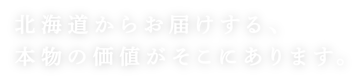 北海道からお届けする、本物の価値がそこにあります。