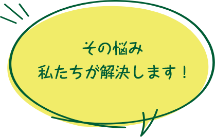 その悩み私たちが解決します！